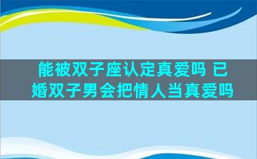 能被双子座认定真爱吗 已婚双子男会把情人当真爱吗